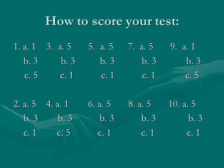 How to score your test: 1. a. 1 3. a. 5 5. a. 5 7. a. 59. a. 1 b. 3 b. 3 b. 3 b. 3 b. 3 b. 3 b. 3 b. 3 b. 3 b. 3 c. 5 c. 1 c. 1 c. 1 c. 5 c. 5 c. 1 c.