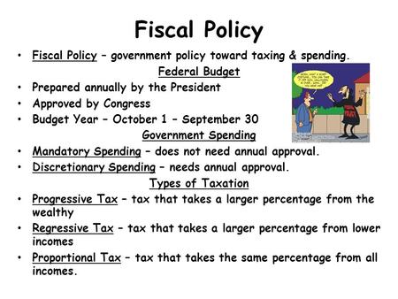 Fiscal Policy Fiscal Policy – government policy toward taxing & spending. Federal Budget Prepared annually by the President Approved by Congress Budget.