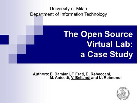 The Open Source Virtual Lab: a Case Study Authors: E. Damiani, F. Frati, D. Rebeccani, M. Anisetti, V. Bellandi and U. Raimondi University of Milan Department.