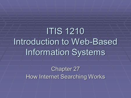 ITIS 1210 Introduction to Web-Based Information Systems Chapter 27 How Internet Searching Works.