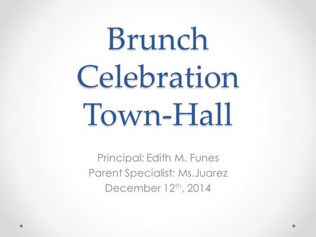 Brunch Celebration Town-Hall Principal: Edith M. Funes Parent Specialist: Ms.Juarez December 12 th, 2014.
