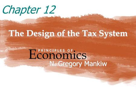 The Design of the Tax System E conomics P R I N C I P L E S O F N. Gregory Mankiw Chapter 12.