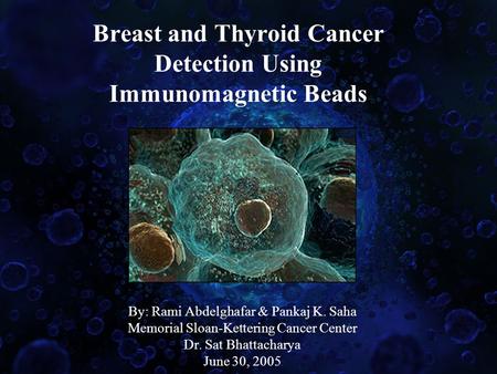 Breast and Thyroid Cancer Detection Using Immunomagnetic Beads By: Rami Abdelghafar & Pankaj K. Saha Memorial Sloan-Kettering Cancer Center Dr. Sat Bhattacharya.