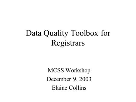 Data Quality Toolbox for Registrars MCSS Workshop December 9, 2003 Elaine Collins.