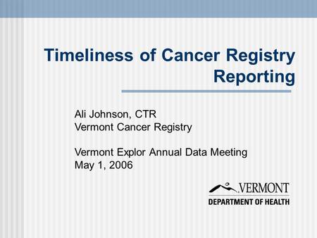 Timeliness of Cancer Registry Reporting Ali Johnson, CTR Vermont Cancer Registry Vermont Explor Annual Data Meeting May 1, 2006.