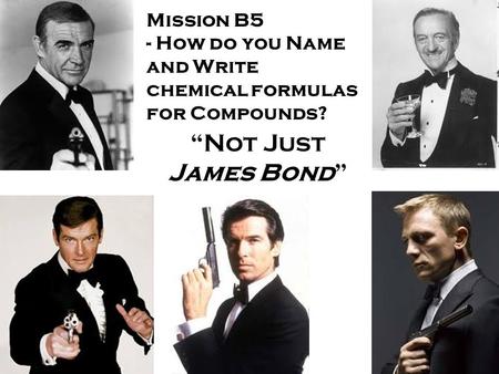 Mission B5 - How do you Name and Write chemical formulas for Compounds? “Not Just James Bond”