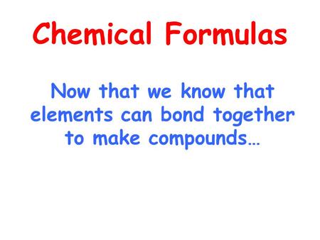 Chemical Formulas Now that we know that elements can bond together to make compounds…