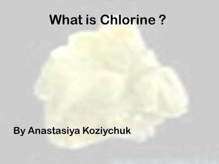 What is Chlorine ? By Anastasiya Koziychuk.