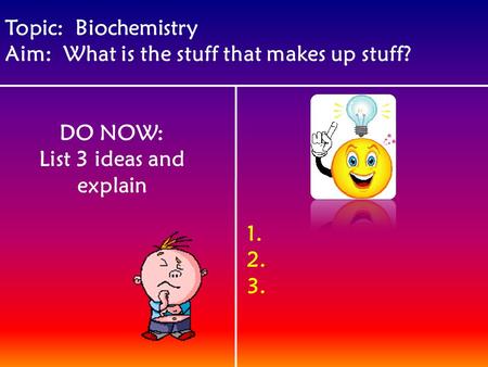 Topic: Biochemistry Aim: What is the stuff that makes up stuff? DO NOW: List 3 ideas and explain 1. 2. 3.