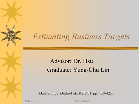 2002/4/10IDSL seminar Estimating Business Targets Advisor: Dr. Hsu Graduate: Yung-Chu Lin Data Source: Datta et al., KDD01, pp. 420-425.