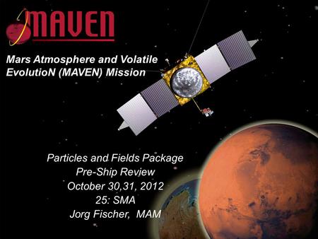 25-1 MAVEN IPSR October 30,31, 2012 Particles and Fields Package Pre-Ship Review October 30,31, 2012 25: SMA Jorg Fischer, MAM Mars Atmosphere and Volatile.