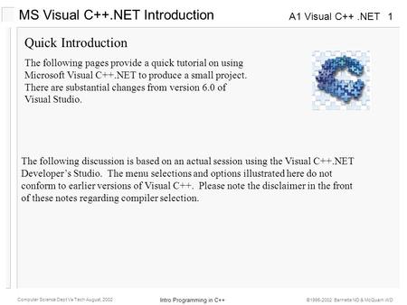 A1 Visual C++.NET Intro Programming in C++ Computer Science Dept Va Tech August, 2002 ©1995-2002 Barnette ND & McQuain WD 1 Quick Introduction The following.