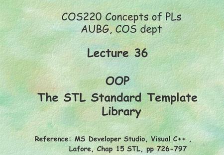 11 COS220 Concepts of PLs AUBG, COS dept Lecture 36 OOP The STL Standard Template Library Reference: MS Developer Studio, Visual C++, Lafore, Chap 15 STL,