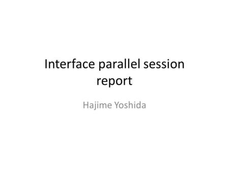 Interface parallel session report Hajime Yoshida.