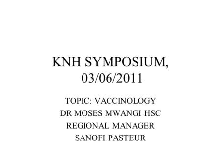 KNH SYMPOSIUM, 03/06/2011 TOPIC: VACCINOLOGY DR MOSES MWANGI HSC REGIONAL MANAGER SANOFI PASTEUR.
