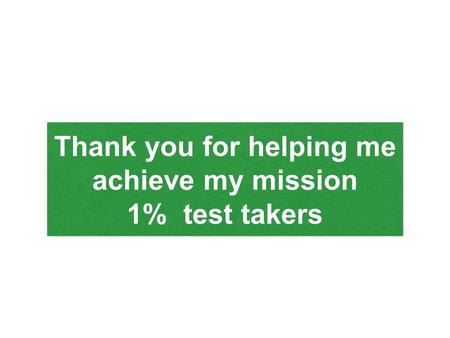 Thank you for helping me achieve my mission 1% test takers Thank you for helping me achieve my mission 1% test takers.