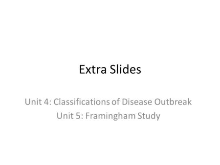 Extra Slides Unit 4: Classifications of Disease Outbreak Unit 5: Framingham Study.