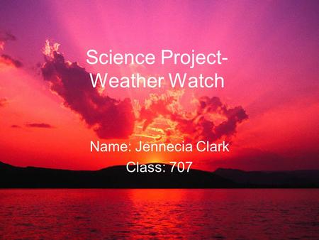 Science Project- Weather Watch Name: Jennecia Clark Class: 707.