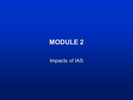 MODULE 2 Impacts of IAS. Learning Outcomes By the end of this module you should be able to: –understand the different types of impacts –know the costs.