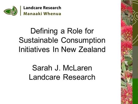 Defining a Role for Sustainable Consumption Initiatives In New Zealand Sarah J. McLaren Landcare Research.