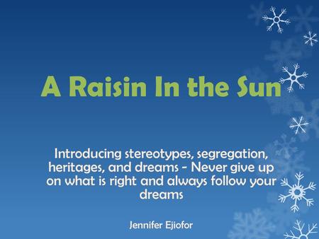 A Raisin In the Sun Introducing stereotypes, segregation, heritages, and dreams - Never give up on what is right and always follow your dreams Jennifer.