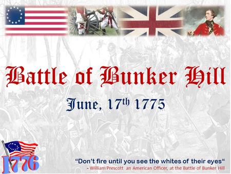 Battle of Bunker Hill June, 17 th 1775 “Don’t fire until you see the whites of their eyes“ - William Prescott an American Officer, at the Battle of Bunker.