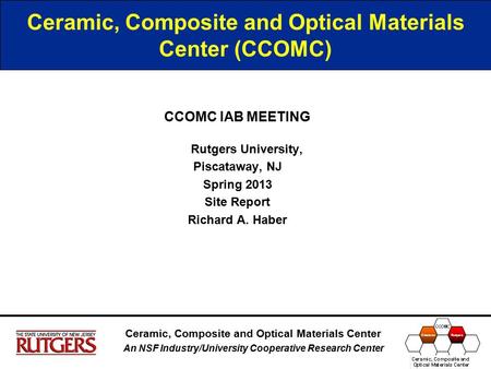 Ceramic, Composite and Optical Materials Center (CCOMC) CCOMC IAB MEETING Rutgers University, Piscataway, NJ Spring 2013 Site Report Richard A. Haber Ceramic,