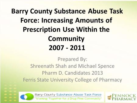 Barry County Substance Abuse Task Force: Increasing Amounts of Prescription Use Within the Community 2007 - 2011 Prepared By: Shreenath Shah and Michael.