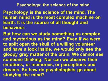 Psychology: the science of the mind Psychology is the science of the mind. The human mind is the most complex machine on Earth. It is the source of all.