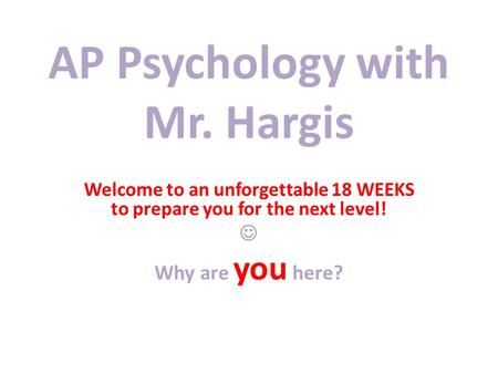 AP Psychology with Mr. Hargis Welcome to an unforgettable 18 WEEKS to prepare you for the next level! Why are you here?