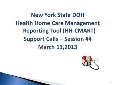 New York State DOH Health Home Care Management Reporting Tool (HH-CMART) Support Calls – Session #4 March 13,2013 1.
