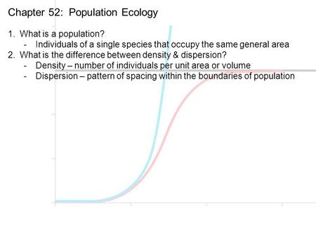 Chapter 52: Population Ecology 1.What is a population? -Individuals of a single species that occupy the same general area 2.What is the difference between.
