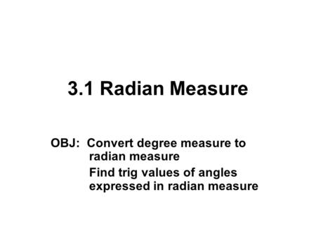3.1 Radian Measure OBJ: Convert degree measure to radian measure Find trig values of angles expressed in radian measure.