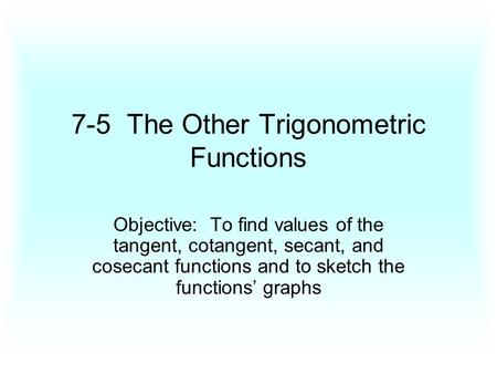 7-5 The Other Trigonometric Functions Objective: To find values of the tangent, cotangent, secant, and cosecant functions and to sketch the functions’