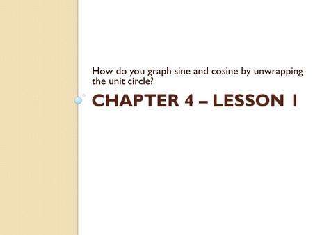 CHAPTER 4 – LESSON 1 How do you graph sine and cosine by unwrapping the unit circle?