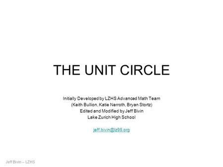 THE UNIT CIRCLE Initially Developed by LZHS Advanced Math Team (Keith Bullion, Katie Nerroth, Bryan Stortz) Edited and Modified by Jeff Bivin Lake Zurich.