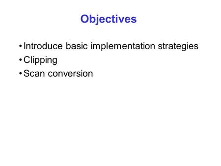 Objectives Introduce basic implementation strategies Clipping Scan conversion.