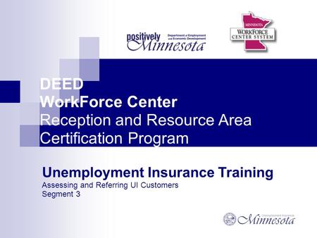 DEED WorkForce Center Reception and Resource Area Certification Program Unemployment Insurance Training Assessing and Referring UI Customers Segment 3.