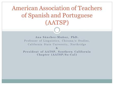 Ana Sánchez-Muñoz, PhD. Professor of Linguistics, Chicana/o Studies, California State University, Northridge & President of AATSP, Southern California.