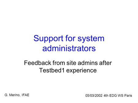 Support for system administrators Feedback from site admins after Testbed1 experience 05/03/2002 4th EDG WS Paris G. Merino, IFAE.