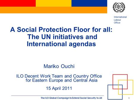 International Labour Office 1 The ILO Global Campaign to Extend Social Security to All A Social Protection Floor for all: The UN initiatives and International.
