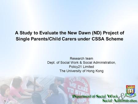1 A Study to Evaluate the New Dawn (ND) Project of Single Parents/Child Carers under CSSA Scheme Research team Dept. of Social Work & Social Administration,