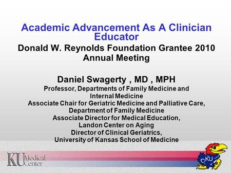Academic Advancement As A Clinician Educator Donald W. Reynolds Foundation Grantee 2010 Annual Meeting Daniel Swagerty, MD, MPH Professor, Departments.