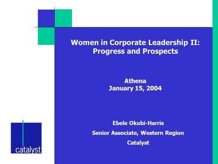 Women in Corporate Leadership II: Progress and Prospects Athena January 15, 2004 Ebele Okobi-Harris Senior Associate, Western Region Catalyst.