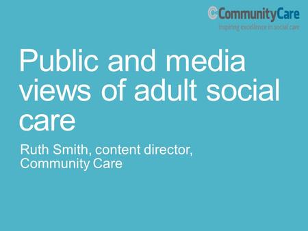Public and media views of adult social care Ruth Smith, content director, Community Care.