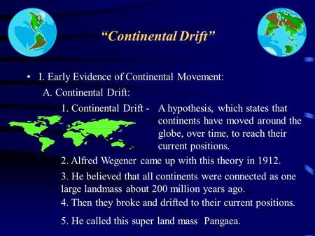 “Continental Drift” I. Early Evidence of Continental Movement: A. Continental Drift: 1. Continental Drift -A hypothesis, which states that continents.