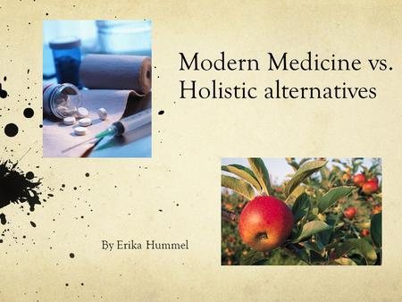 Modern Medicine vs. Holistic alternatives By Erika Hummel.