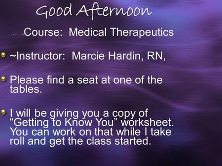 Good Afternoon ~ Course: Medical Therapeutics ~Instructor: Marcie Hardin, RN, Please find a seat at one of the tables. I will be giving you a copy of “Getting.