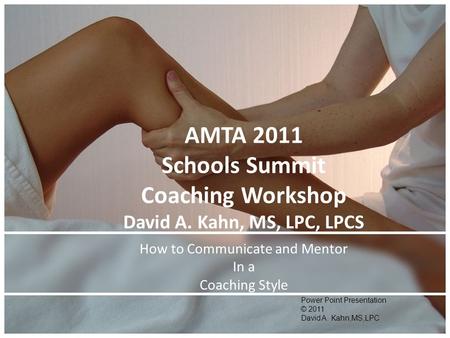 AMTA 2011 Schools Summit Coaching Workshop David A. Kahn, MS, LPC, LPCS How to Communicate and Mentor In a Coaching Style Power Point Presentation © 2011.