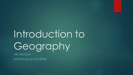 Introduction to Geography MR. PENTZAK INDIVIDUALS & SOCIETIES.
